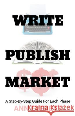 Write, Publish, Market: A Step-by-Step Guide for Each Phase Everett, Ann 9780996556026 Ann Everett