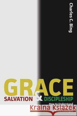 Grace, Salvation, and Discipleship: How to Understand Some Difficult Bible Passages Charles C. Bing 9780996561419 Grace Theology Press