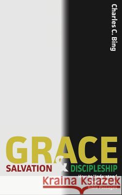 Grace, Salvation, and Discipleship: How to Understand Some Difficult Bible Passages Charles C. Bing 9780996561433 Grace Theology Press