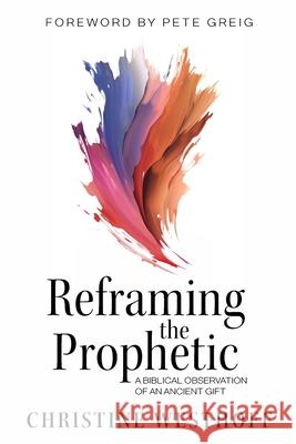 Reframing the Prophetic: A Biblical Observation of an Ancient Gift Christine Westhoff Pete Greig 9780996562164 Hawkeye.Pro