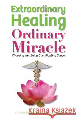 Extraordinary Healing, Ordinary Miracle: Choosing WellBeing Over Fighting Cancer Crilly R. N., Patricia French 9780996566803