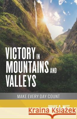 Victory in Mountains and Valleys: Make Every Day Count Bruce Witt 9780996571494