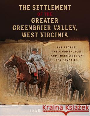 The Settlement of the Greater Greenbrier Valley, West Virginia: The People, Their Homeplaces and Their Lives on the Frontier Fred Ziegler 9780996576437 35th Star Publishing