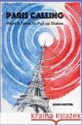 Paris Calling: What it Takes to Pull up Stakes Doug Piotter 9780996580090 Doug Piotter