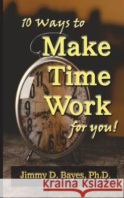 10 Ways to Make Time Work for You Jimmy D. Baye 9780996582445