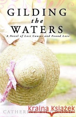 Gilding the Waters: A Novel of Lost Causes and Found Love Catherine Richmond 9780996588706 Catherine Richmond