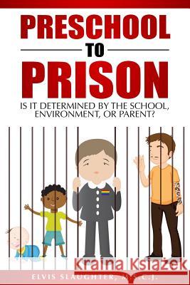 Preschool to Prison: Is It Determined by the School, Environment, or Parent? Elvis Slaughter 9780996593281