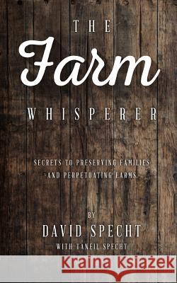 The Farm Whisperer: Secrets to Preserving Families and Perpetuating Farms MR David Specht Mrs Taneil Specht 9780996597906 Advising Generations LLC