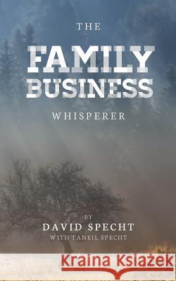 The Family Business Whisperer MR David R. Specht Mrs Taneil Specht MR Joshua Kessie 9780996597920 Advising Generations LLC