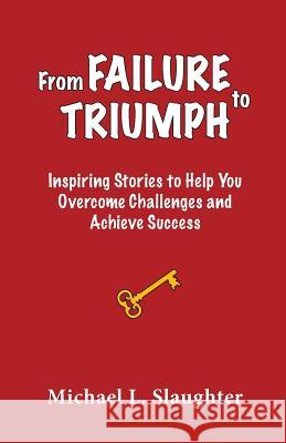 From FAILURE to TRIUMPH: Inspiring Stories to Help You Overcome Challenges and Achieve Success Slaughter, Michael L. 9780996604901