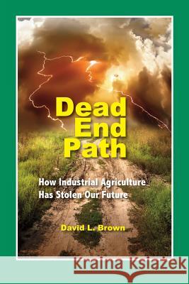 Dead End Path: How Industrial Agriculture Has Stolen Our Future David L. Brown 9780996608541 Moab Bookworks