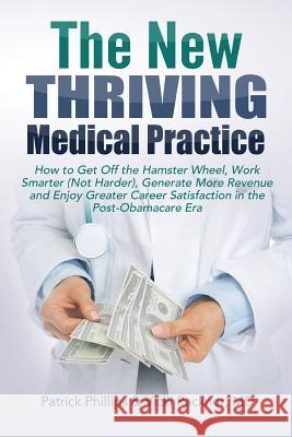 The New Thriving Medical Practice: How to Get Off the Hamster Wheel, Work Smarter (Not Harder), Generate More Revenue and Enjoy Greater Career Satisfa Patrick Phillips Vicki Rackne 9780996609715