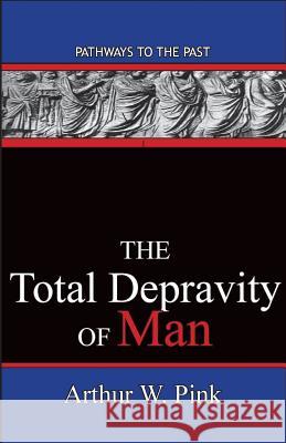The Total Depravity Of Man: Pathways To The Past Arthur W. Pink 9780996616539 Published by Parables
