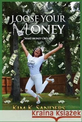 Loose Your Money: Make Money Obey You Kim K. Sanders 9780996622202 Kim K. Sanders International, LLC