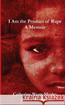 I Am the Product of Rape: A Memoir MS Catherine Wyatt-Morley Jalyon Welsh-Cole 9780996624206 Four Pillers Media Group