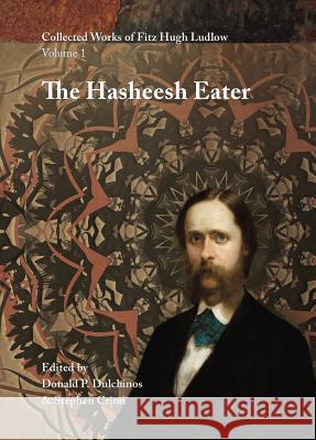 Collected Works of Fitz Hugh Ludlow, Volume 1: The Hasheesh Eater: Being Passages from the Life of a Pythagorean Fitz Hugh Ludlow Donald P. Dulchinos Stephen Crimi 9780996639439 Logosophia