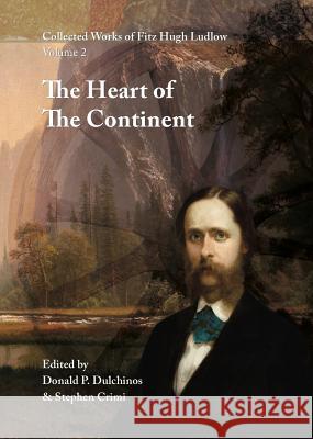 Collected Works of Fitz Hugh Ludlow, Volume 2: The Heart of the Continent: A Record of Travel Across the Plains and in Oregon, with an Examination of Fitz Hugh Ludlow Donald P. Dulchinos Stephen Crimi 9780996639446 Logosophia