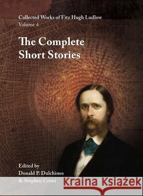 Collected Works of Fitz Hugh Ludlow, Volume 4: The Complete Short Stories Fitz Hugh Ludlow Donald P. Dulchinos Stephen Crimi 9780996639460 Logosophia