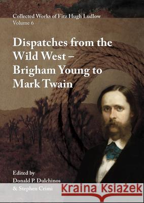 Collected Works of Fitz Hugh Ludlow, Volume 6: Dispatches from the Wild West: From Brigham Young to Mark Twain Fitz Hugh Ludlow Donald P. Dulchinos Stephen Crimi 9780996639484 Logosophia