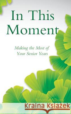 In This Moment: Making the Most of Your Senior Years Antonia Albany 9780996642408