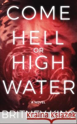 Come Hell Or High Water: A Psychological Thriller King, Britney 9780996649797