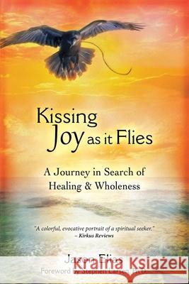 Kissing Joy As It Flies: A Journey in Search of Healing and Wholeness Elias, Jason 9780996654203 Five Element Healing Press