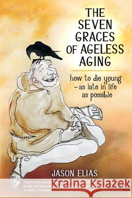 The Seven Graces of Ageless Aging: How To Die Young as Late in Life as Possible Jason Elias 9780996654234 Five Element Healing Press