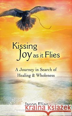 Kissing Joy As It Flies: A Journey in Search of Healing and Wholeness Elias, Jason 9780996654241 Five Element Healing Press