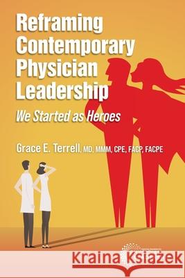 Reframing Contemporary Physician Leadership: We Started as Heroes Grace E. Terrell 9780996663236 American Association for Physician Leadership