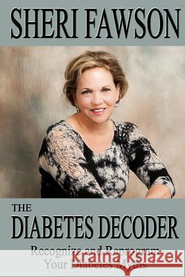 The Diabetes Decoder: Recognize and Reprogram Your Diabetes Myths Sheri Fawson 9780996665773 Idea Creations Press