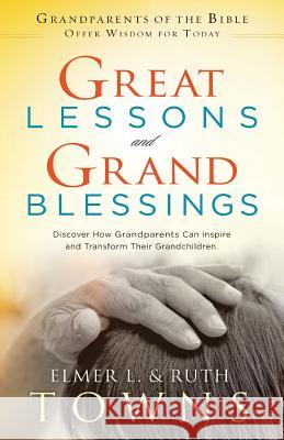 Great Lessons and Grand Blessings: Discover How Grandparents Can Inspire and Transform Their Grandchildren Elmer L. Towns Ruth Towns 9780996673402