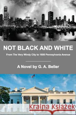 Not Black and White: From the Very Windy City to 1600 Pennsylvania Avenue G. a. Beller 9780996679909 G. Anton Publishing/Chicago