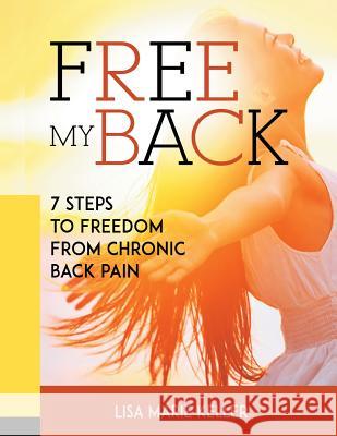 Free My Back: 7 Steps to Freedom from Chronic Back Pain Lisa Marie Keller Brian Gawley 9780996680615