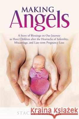 Making Angels: A Story of Blessings on Our Journey to Have Children after the Heartache of Infertility, Miscarriage, and Late-term Pr Urrutia, Stacey 9780996687133 Spau Holdings LLC
