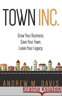 Town INC.: Grow Your Business. Save Your Town. Leave Your Legacy Davis, Andrew 9780996688918