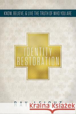 Identity Restoration: Know, Believe, & Live the Truth of Who You Are Ray Leight 9780996698924