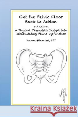 Get the Pelvic Floor Back in Action: A Physical Therapist's Insight into Rehabilitating Pelvic Dysfunction Joanna Bilancieri Cynthia Farley 9780996702102 Back in Action, Inc