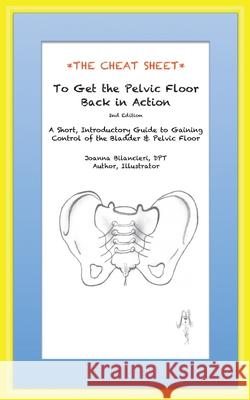 The Cheat Sheet to Get the Pelvic Floor Back in Action: A Short, Introductory Guide to Gaining Control of the Bladder and Pelvic Floor Joanna Bilancieri 9780996702126 Back in Action, Inc