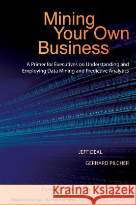 Mining Your Own Business: A Primer for Executives on Understanding and Employing Data Mining and Predictive Analytics Jeff Deal Gerhard Pilcher 9780996712101 Data Science Publishing