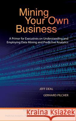 Mining Your Own Business: A Primer for Executives on Understanding and Employing Data Mining and Predictive Analytics Jeff Deal Gerhard Pilcher 9780996712125 Data Science Publishing