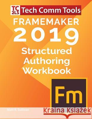 FrameMaker Structured Authoring Workbook (2019 Edition): Updated for FrameMaker 2019 Release Sullivan, Matt R. 9780996715775 Tech Comm Tools