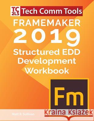 FrameMaker Structured EDD Development Workbook (2019 Edition): Updated for FrameMaker 2019 Release Sullivan, Matt R. 9780996715782 Tech Comm Tools