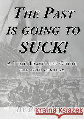 The Past is Going to Suck: A Time Travelers' Guide - The 20th Century Wick, Peter 9780996729840 Azzurri Publishing