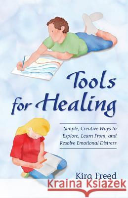 Tools for Healing: Simple, Creative Ways to Explore, Learn From, and Resolve Emotional Distress Kira Freed 9780996730525