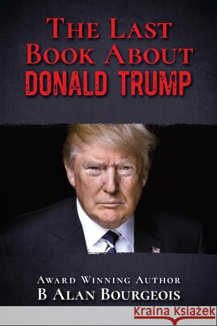 The Last Book About Donald Trump B Alan Bourgeois 9780996734882 Texas Authors Institute of History, Inc.