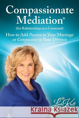 Compassionate Mediation For Relationships at a Crossroad: How to Add Passion to Your Marriage or Compassion to Your Divorce Kroll, Linda 9780996735520