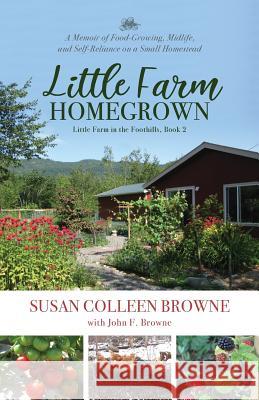 Little Farm Homegrown: A Memoir of Food-Growing, Midlife, and Self-Reliance on a Small Homestead Susan Colleen Browne 9780996740890 Whitethorn Press
