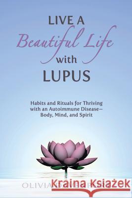 Live a Beautiful Life with Lupus: Habits and Rituals for Thriving with an Autoimmune Disease--Body, Mind, and Spirit Olivia Davenport 9780996749848 Cabin Creek Publishing