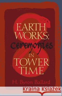 Earth Works: Ceremonies in Tower Time H Byron Ballard 9780996758376 Smith Bridge Press