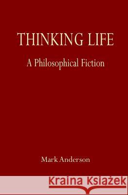 Thinking Life: A Philosophical Fiction Mark Anderson 9780996772563